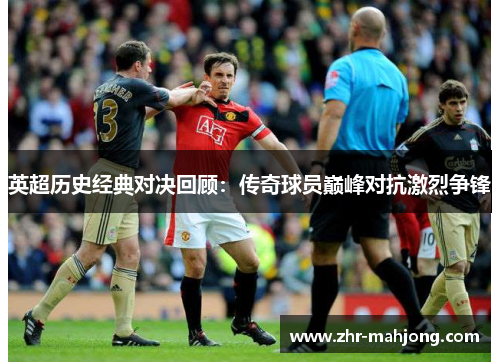 英超历史经典对决回顾:传奇球员巅峰对抗激烈争锋 英超历史经典对决回顾:传奇球员巅峰对抗激烈争锋