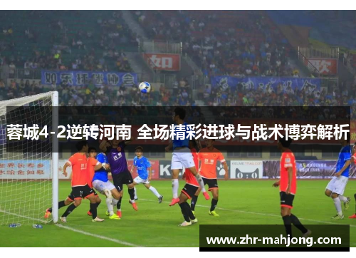 蓉城4-2逆转河南 全场精彩进球与战术博弈解析 蓉城4-2逆转河南 全场精彩进球与战术博弈解析