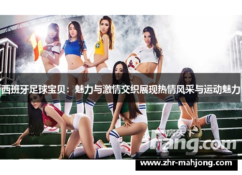 西班牙足球宝贝:魅力与激情交织展现热情风采与运动魅力 西班牙足球宝贝:魅力与激情交织展现热情风采与运动魅力