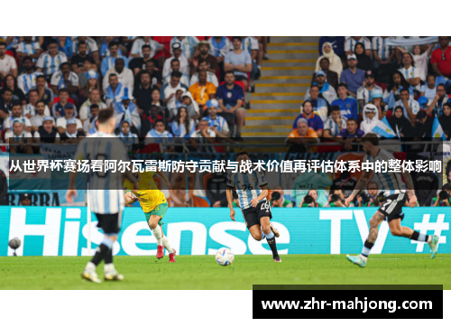 从世界杯赛场看阿尔瓦雷斯防守贡献与战术价值再评估体系中的整体影响 从世界杯赛场看阿尔瓦雷斯防守贡献与战术价值再评估体系中的整体影响