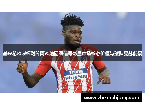 基米希欧联杯对阵阿森纳回暖信号彰显中场核心价值与球队复苏前景 基米希欧联杯对阵阿森纳回暖信号彰显中场核心价值与球队复苏前景