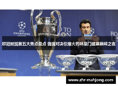 欧冠附加赛五大焦点盘点 强强对决引爆火药味豪门盛宴巅峰之夜 欧冠附加赛五大焦点盘点 强强对决引爆火药味豪门盛宴巅峰之夜