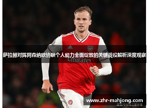 萨拉赫对阵阿森纳欧协联个人能力全面绽放的关键战役解析深度观察 萨拉赫对阵阿森纳欧协联个人能力全面绽放的关键战役解析深度观察
