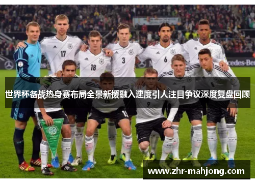 世界杯备战热身赛布局全景新援融入速度引人注目争议深度复盘回顾 世界杯备战热身赛布局全景新援融入速度引人注目争议深度复盘回顾