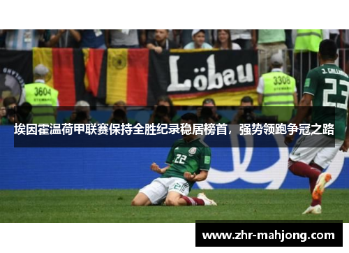 埃因霍温荷甲联赛保持全胜纪录稳居榜首,强势领跑争冠之路 埃因霍温荷甲联赛保持全胜纪录稳居榜首,强势领跑争冠之路